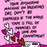 1993 Valentine's Day Card says when you check your answering machine on valentine's day, don't be surprised if the whole tape is full of promises of love and commitement