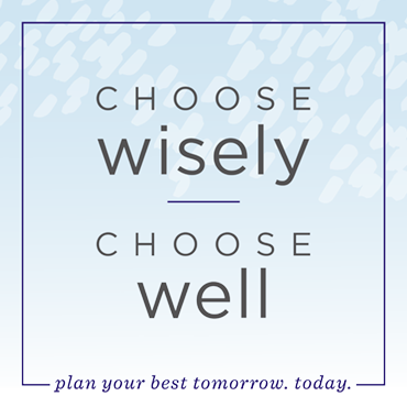 Choose wisely, choose well. Plan your best tomorrow, today.